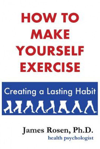 Knjiga How To Make Yourself Exercise: Creating a Lasting Habit Dr James Rosen Ph D