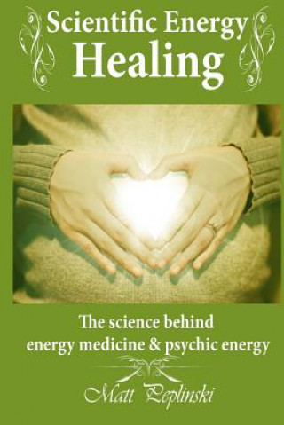 Книга Scientific Energy Healing: A Scientific Manual of Energy Medicine & Psychic Energy Matt Peplinski