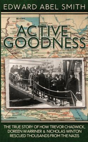 Kniha Active Goodness: The True Story Of How Trevor Chadwick, Doreen Warriner & Nicholas Winton Saved Thousands From The Nazis Edward Abel Smith