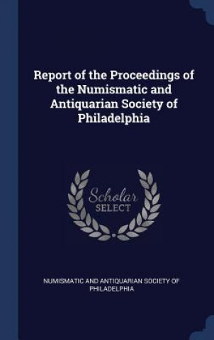Книга Report of the Proceedings of the Numismatic and Antiquarian Society of Philadelphia Numismatic and Antiquarian Society of Ph
