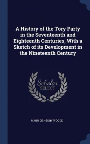 Buch History of the Tory Party in the Seventeenth and Eighteenth Centuries, with a Sketch of Its Development in the Nineteenth Century Maurice Henry Woods