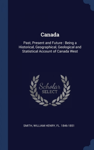 Kniha CANADA: PAST, PRESENT AND FUTURE : BEING WILLIAM HENRY SMITH