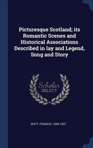 Carte Picturesque Scotland; Its Romantic Scenes and Historical Associations Described in Lay and Legend, Song and Story Francis Watt