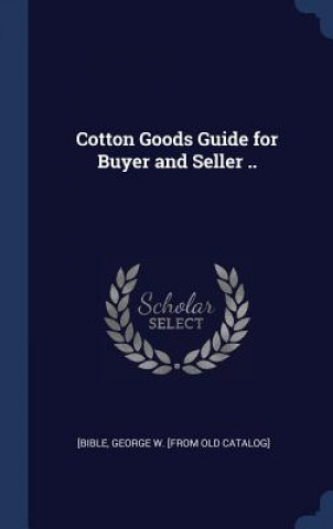 Knjiga Cotton Goods Guide for Buyer and Seller .. George W. [From Old Catalog] [Bible