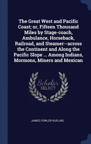 Kniha Great West and Pacific Coast; Or, Fifteen Thousand Miles by Stage-Coach, Ambulance, Horseback, Railroad, and Steamer--Across the Continent and Along t James Fowler Rusling