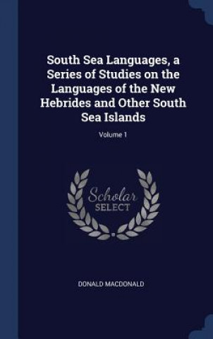 Kniha South Sea Languages, a Series of Studies on the Languages of the New Hebrides and Other South Sea Islands; Volume 1 Donald MacDonald
