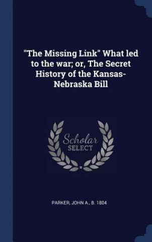 Könyv Missing Link What Led to the War; Or, the Secret History of the Kansas-Nebraska Bill John a. B. Parker