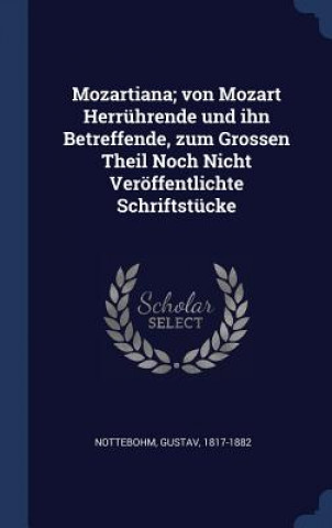 Kniha Mozartiana; Von Mozart Herrhrende Und Ihn Betreffende, Zum Grossen Theil Noch Nicht Verffentlichte Schriftstcke Gustav Nottebohm