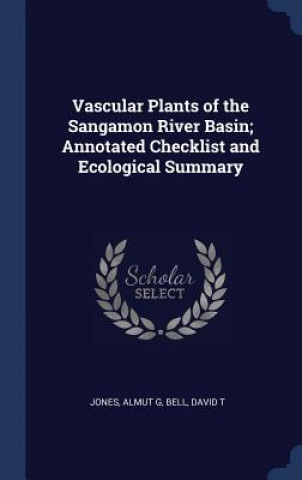 Könyv Vascular Plants of the Sangamon River Basin; Annotated Checklist and Ecological Summary Almut G Jones