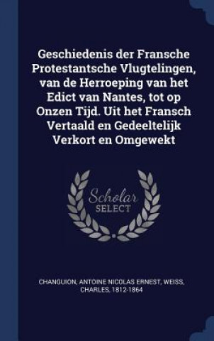 Knjiga Geschiedenis Der Fransche Protestantsche Vlugtelingen, Van de Herroeping Van Het Edict Van Nantes, Tot Op Onzen Tijd. Uit Het Fransch Vertaald En Gede Antoine Nicolas Ernest Changuion