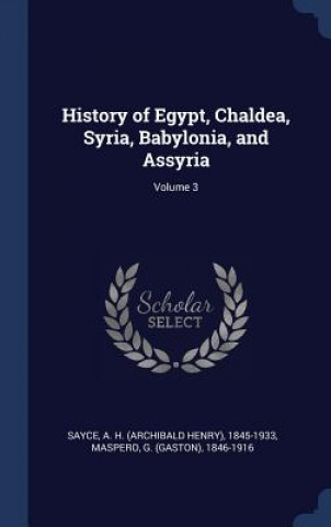 Carte History of Egypt, Chaldea, Syria, Babylonia, and Assyria; Volume 3 A H 1845-1933 Sayce