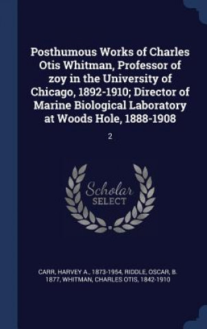 Carte Posthumous Works of Charles Otis Whitman, Professor of Zoy in the University of Chicago, 1892-1910; Director of Marine Biological Laboratory at Woods Harvey A Carr