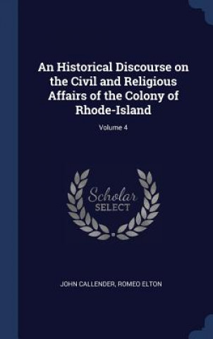 Carte Historical Discourse on the Civil and Religious Affairs of the Colony of Rhode-Island; Volume 4 John Callender