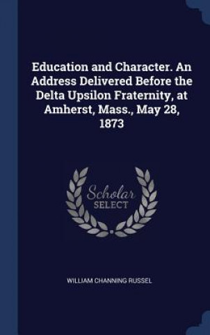 Książka Education and Character. an Address Delivered Before the Delta Upsilon Fraternity, at Amherst, Mass., May 28, 1873 William Channing Russel