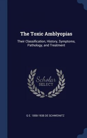 Kniha THE TOXIC AMBLYOPIAS: THEIR CLASSIFICATI G E. DE SCHWEINITZ