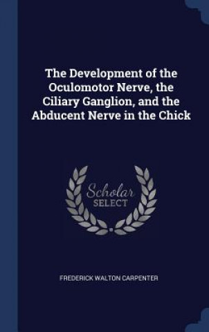 Kniha Development of the Oculomotor Nerve, the Ciliary Ganglion, and the Abducent Nerve in the Chick Frederick Walton Carpenter