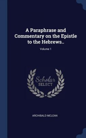 Book Paraphrase and Commentary on the Epistle to the Hebrews..; Volume 1 Archibald McLean