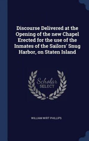 Książka Discourse Delivered at the Opening of the New Chapel Erected for the Use of the Inmates of the Sailors' Snug Harbor, on Staten Island William Wirt Phillips