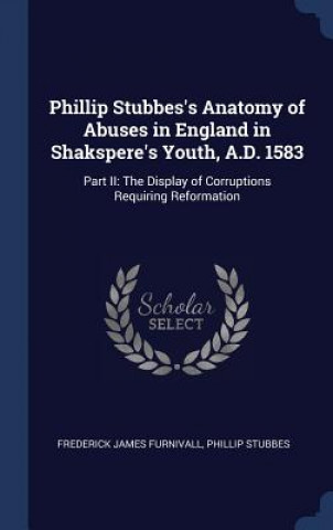 Carte Phillip Stubbes's Anatomy of Abuses in England in Shakspere's Youth, A.D. 1583 Frederick James Furnivall