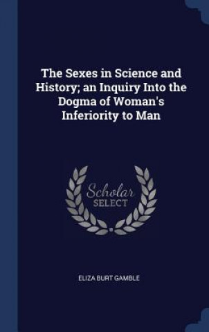 Kniha Sexes in Science and History; An Inquiry Into the Dogma of Woman's Inferiority to Man Eliza Burt Gamble