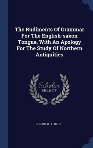 Carte Rudiments of Grammar for the English-Saxon Tongue, with an Apology for the Study of Northern Antiquities Elizabeth Elstob