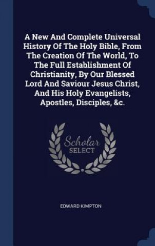Книга New and Complete Universal History of the Holy Bible, from the Creation of the World, to the Full Establishment of Christianity, by Our Blessed Lord a Edward Kimpton