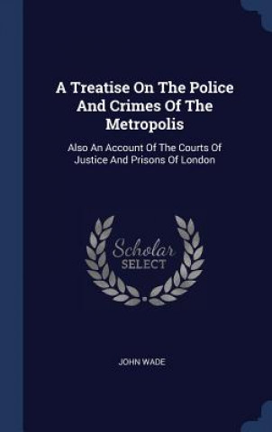 Kniha Treatise on the Police and Crimes of the Metropolis Wade