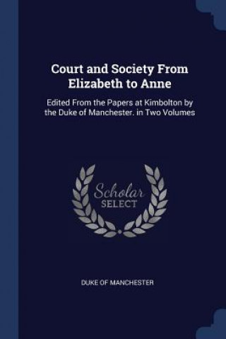 Könyv COURT AND SOCIETY FROM ELIZABETH TO ANNE DUKE OF MANCHESTER