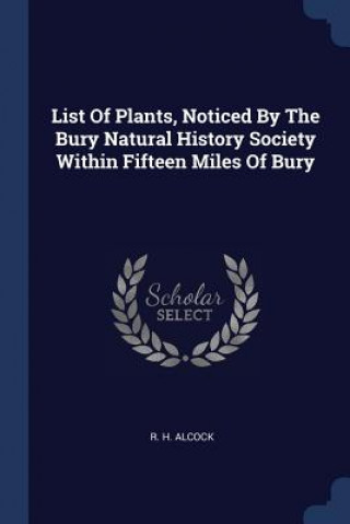 Kniha LIST OF PLANTS, NOTICED BY THE BURY NATU R. H. ALCOCK