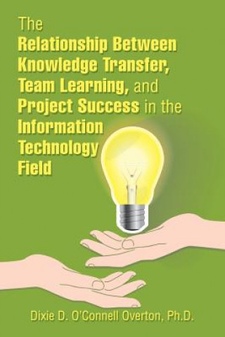 Knjiga Relationship Between Knowledge Transfer, Team Learning, and Project Success in the Information Technology Field D O'CONNELL OVERTON