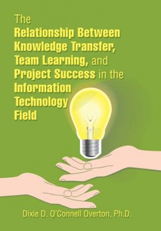 Knjiga Relationship Between Knowledge Transfer, Team Learning, and Project Success in the Information Technology Field D O'CONNELL OVERTON