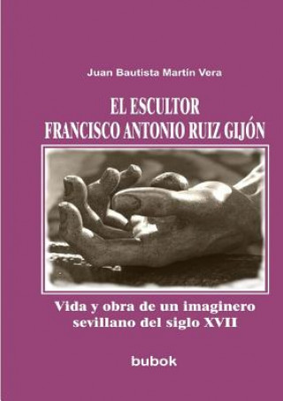 Kniha escultor Francisco Antonio Ruiz Gijon. Vida y obra de un imaginero sevillano del siglo XVII VERA BAUTISTA MART N