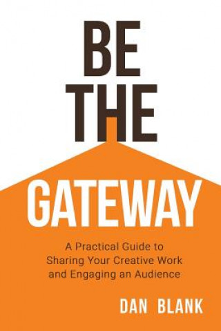 Könyv Be the Gateway: A Practical Guide to Sharing Your Creative Work and Engaging an Audience Dan Blank