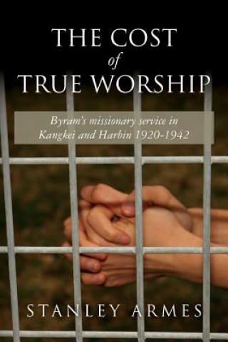 Книга The Cost of True Worship: Byram's missionary service in Kangkei and Harbin 1920-1942 Stanley Armes