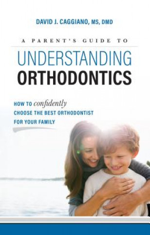 Kniha A Parent's Guide to Understanding Orthodontics: How to Confidently Choose the Best Orthodontist for Your Family David J Caggiano