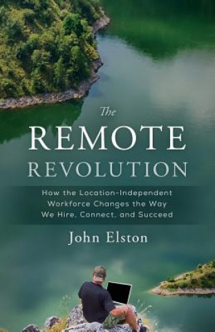 Kniha The Remote Revolution: How the Location-Independent Workforce Changes the Way We Hire, Connect, and Succeed John Elston