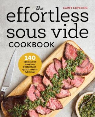 Kniha The Effortless Sous Vide Cookbook: 140 Recipes for Crafting Restaurant-Quality Meals Every Day Carey Copeling