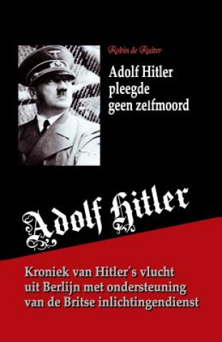 Книга Adolf Hitler pleegde geen zelfmoord: Kroniek van zijn vlucht uit Berlijn met ondersteuning van de Britse inlichtingendienst Robin De Ruiter