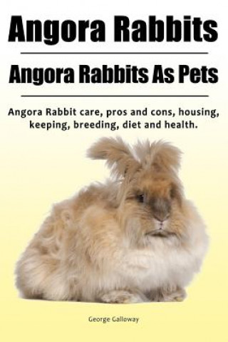 Könyv Angora Rabbit. Angora Rabbits As Pets. Angora Rabbit care, pros and cons, housing, keeping, breeding, diet and health. George Galloway