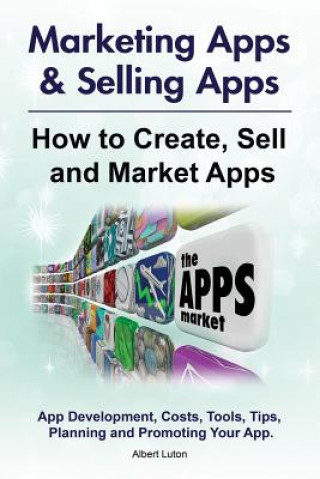 Kniha Marketing Apps & Selling Apps. How to Create, Sell and Market Apps. App Development, Costs, Tools, Tips, Planning and Promoting Your App. Albert Luton
