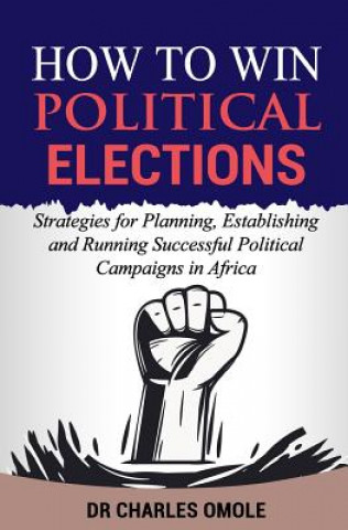 Kniha How to Win Political Elections: Strategies for Planning, Establishing and Running Successful Political Campaigns in Africa Charles Omole