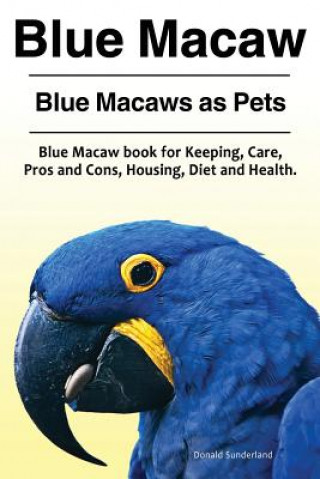 Könyv Blue Macaw. Blue Macaws as Pets. Blue Macaw book for Keeping, Pros and Cons, Care, Housing, Diet and Health. Donald Sunderland