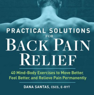 Carte Practical Solutions for Back Pain Relief: 40 Mind-Body Exercises to Move Better, Feel Better, and Relieve Pain Permanently Dana Santas