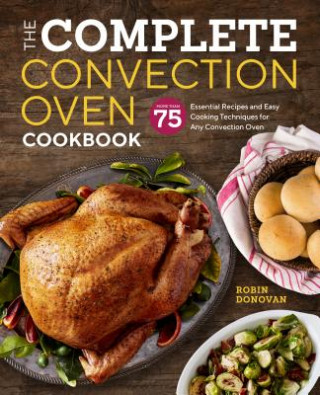 Knjiga The Complete Convection Oven Cookbook: 75 Essential Recipes and Easy Cooking Techniques for Any Convection Oven Robin Donovan