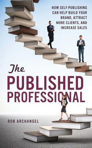 Knjiga The Published Professional: How Self-Publishing Can Help Build Your Brand, Attract More Clients, and Increase Sales Rob Archangel