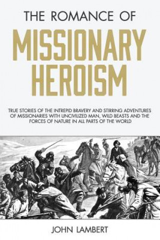 Kniha The Romance of Missionary Heroism: True Stories of the Intrepid Bravery and Stirring Adventures of Missionaries with Uncivilized Man, Wild Beasts and John Lambert