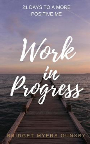 Kniha Work in Progress: 21 Days To a More Positive Me Bridget Myers Gunsby