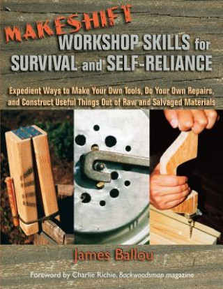 Kniha Makeshift Workshop Skills for Survival and Self-Reliance: Expedient Ways to Make Your Own Tools, Do Your Own Repairs, and Construct Useful Things Out James Ballou