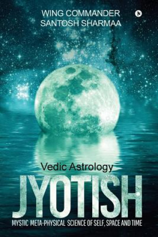 Книга Jyotish (Vedic Astrology): Mystic Meta-physical Science of self, space and time Wing Commander Santosh Sharmaa