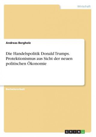 Kniha Die Handelspolitik Donald Trumps. Protektionismus aus Sicht der neuen politischen Ökonomie Andreas Bergholz